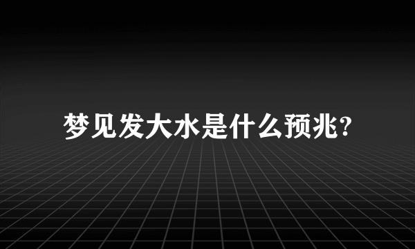 梦见发大水是什么预兆?