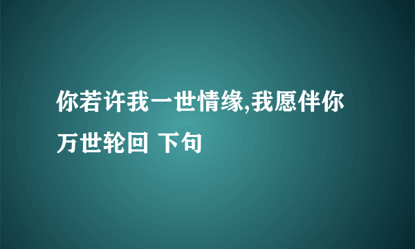 你若许我一世情缘,我愿伴你万世轮回 下句