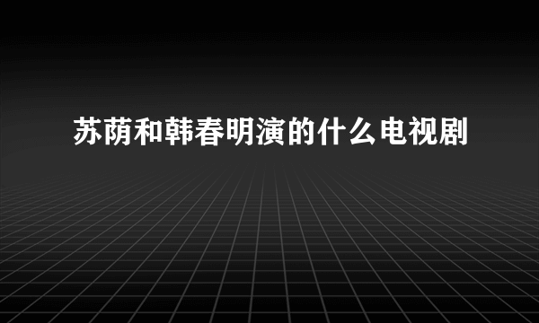 苏荫和韩春明演的什么电视剧