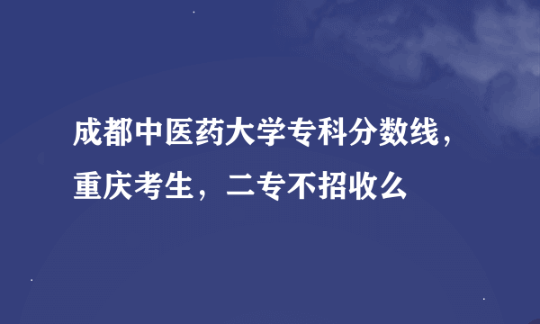 成都中医药大学专科分数线，重庆考生，二专不招收么