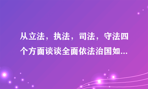 从立法，执法，司法，守法四个方面谈谈全面依法治国如何从我做起？