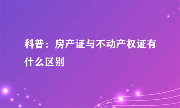 科普：房产证与不动产权证有什么区别