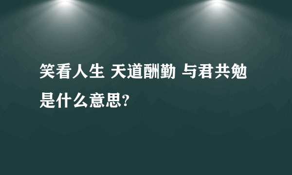 笑看人生 天道酬勤 与君共勉是什么意思?