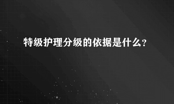 特级护理分级的依据是什么？