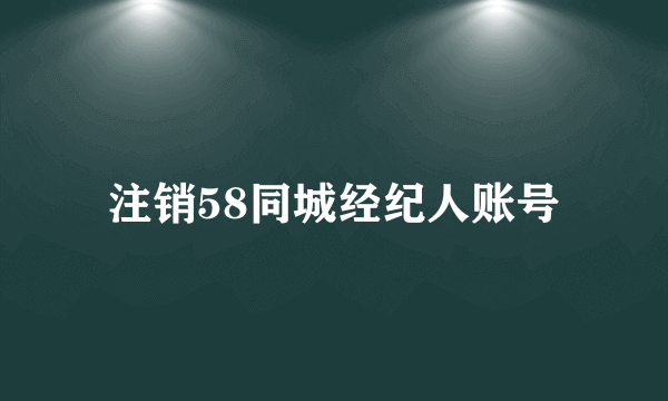 注销58同城经纪人账号