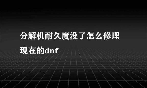 分解机耐久度没了怎么修理 现在的dnf