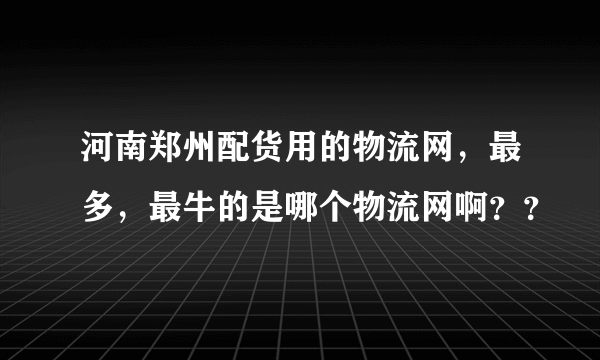 河南郑州配货用的物流网，最多，最牛的是哪个物流网啊？？