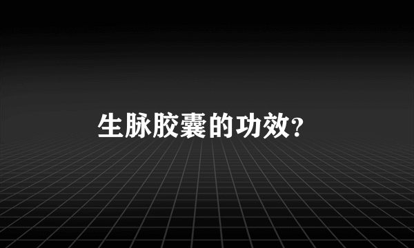 生脉胶囊的功效？