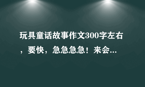 玩具童话故事作文300字左右，要快，急急急急！来会答的人答对就采纳！