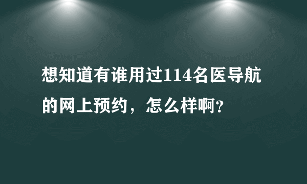 想知道有谁用过114名医导航的网上预约，怎么样啊？