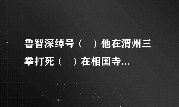 鲁智深绰号（  ）他在渭州三拳打死（  ）在相国寺到拨（  ）打闹野猪林，救下（  ）