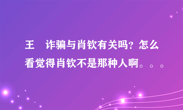 王媞诈骗与肖钦有关吗？怎么看觉得肖钦不是那种人啊。。。