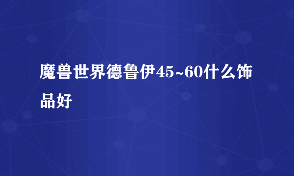 魔兽世界德鲁伊45~60什么饰品好