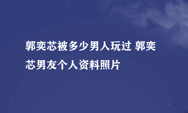 郭奕芯被多少男人玩过 郭奕芯男友个人资料照片