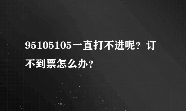 95105105一直打不进呢？订不到票怎么办？