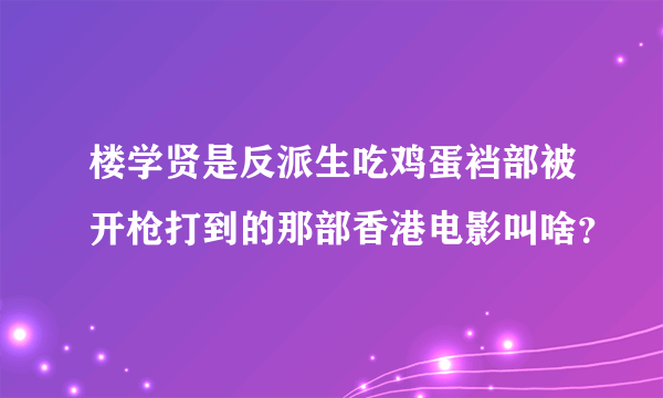 楼学贤是反派生吃鸡蛋裆部被开枪打到的那部香港电影叫啥？