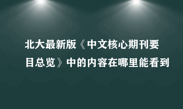 北大最新版《中文核心期刊要目总览》中的内容在哪里能看到