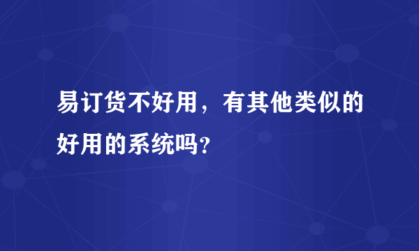 易订货不好用，有其他类似的好用的系统吗？