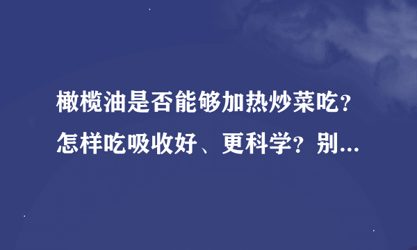 橄榄油是否能够加热炒菜吃？怎样吃吸收好、更科学？别复制啊！