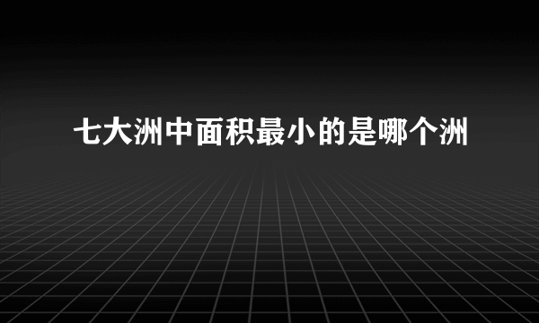 七大洲中面积最小的是哪个洲