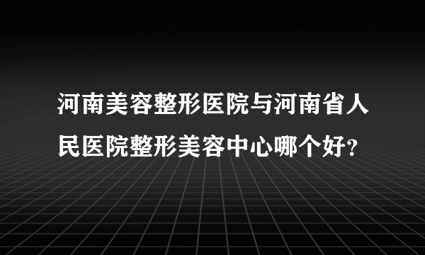 河南美容整形医院与河南省人民医院整形美容中心哪个好？