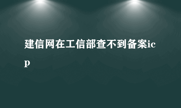 建信网在工信部查不到备案icp