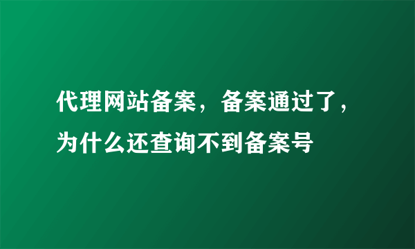 代理网站备案，备案通过了，为什么还查询不到备案号