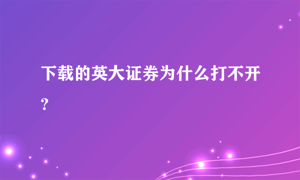 下载的英大证券为什么打不开？