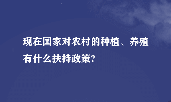 现在国家对农村的种植、养殖有什么扶持政策?