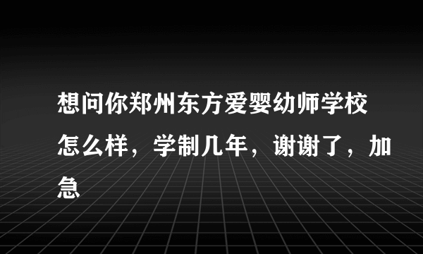 想问你郑州东方爱婴幼师学校怎么样，学制几年，谢谢了，加急