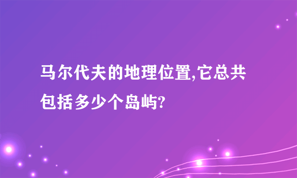 马尔代夫的地理位置,它总共包括多少个岛屿?