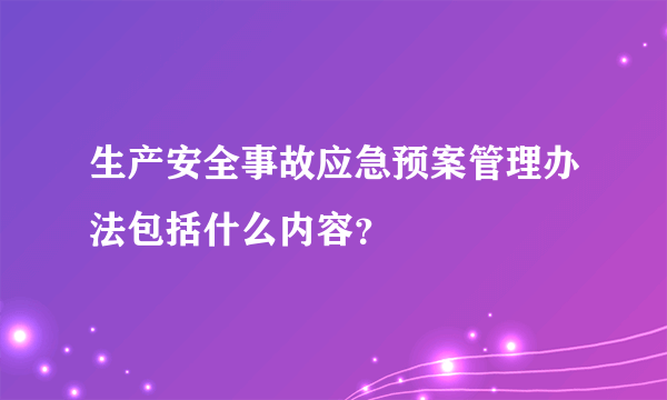 生产安全事故应急预案管理办法包括什么内容？