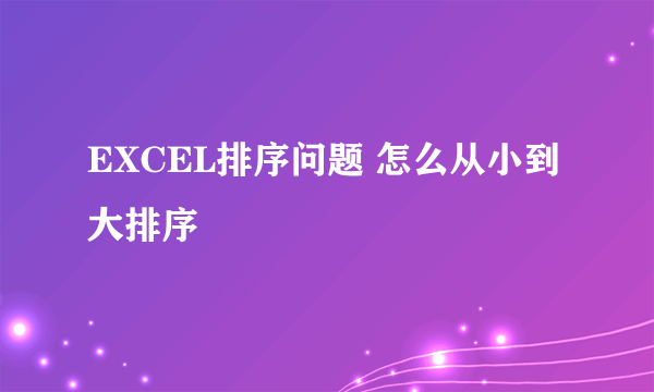 EXCEL排序问题 怎么从小到大排序