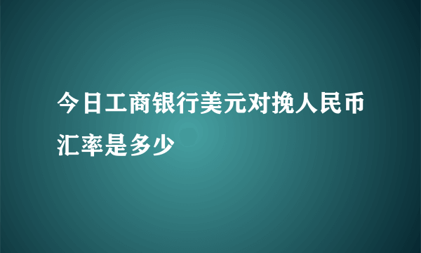 今日工商银行美元对挽人民币汇率是多少