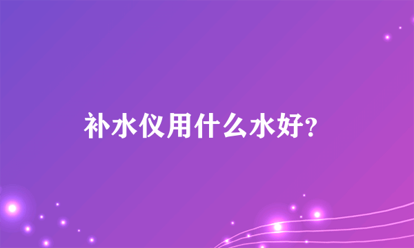 补水仪用什么水好？