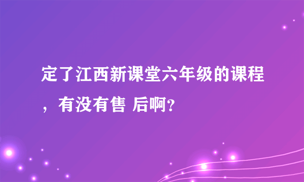 定了江西新课堂六年级的课程，有没有售 后啊？