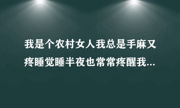 我是个农村女人我总是手麻又疼睡觉睡半夜也常常疼醒我该怎么办哪位好心人能帮帮我