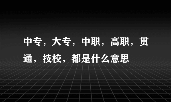 中专，大专，中职，高职，贯通，技校，都是什么意思