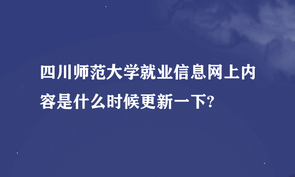 四川师范大学就业信息网上内容是什么时候更新一下?