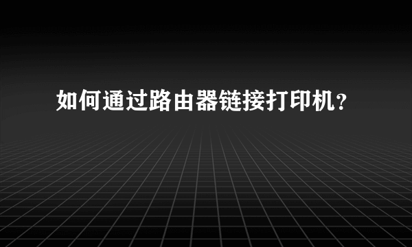 如何通过路由器链接打印机？