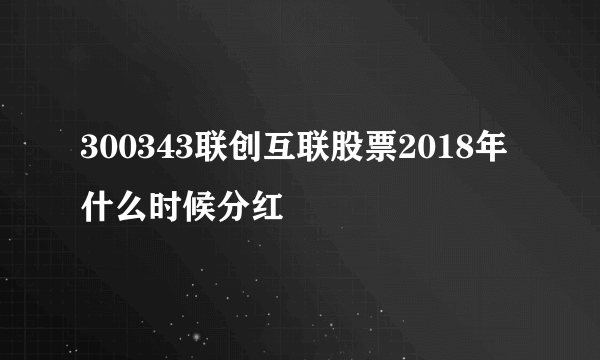 300343联创互联股票2018年什么时候分红