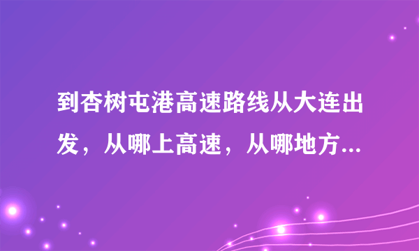 到杏树屯港高速路线从大连出发，从哪上高速，从哪地方下高速。