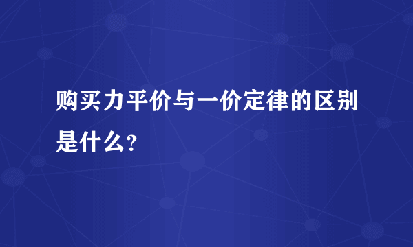 购买力平价与一价定律的区别是什么？