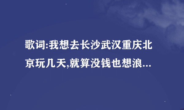 歌词:我想去长沙武汉重庆北京玩几天,就算没钱也想浪到洱海边 男生唱的