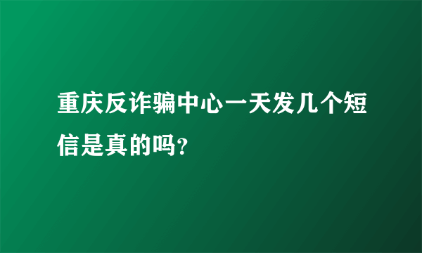 重庆反诈骗中心一天发几个短信是真的吗？