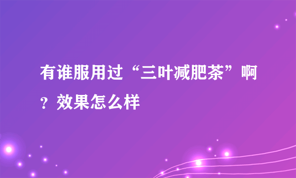 有谁服用过“三叶减肥茶”啊？效果怎么样