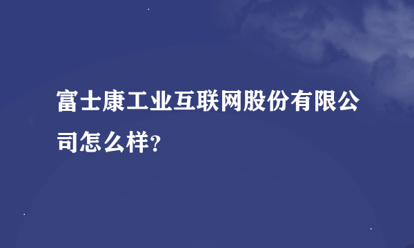 富士康工业互联网股份有限公司怎么样？