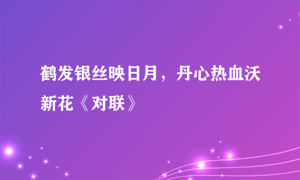 鹤发银丝映日月，丹心热血沃新花《对联》