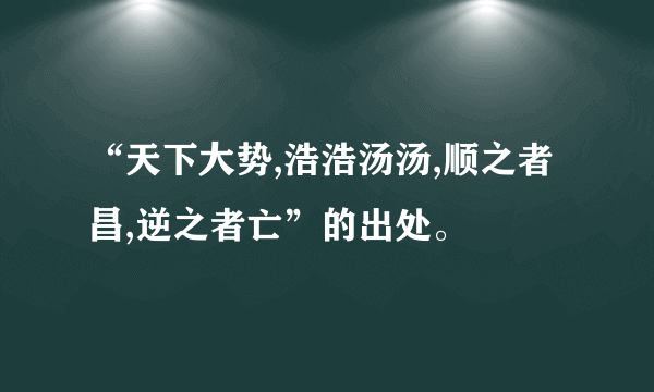 “天下大势,浩浩汤汤,顺之者昌,逆之者亡”的出处。