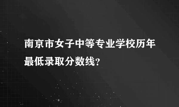 南京市女子中等专业学校历年最低录取分数线？